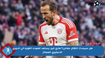 هل سيحدث انتقال مفاجئ؟ هاري كين يستعد للعودة القوية إلى الدوري الإنجليزي الممتاز